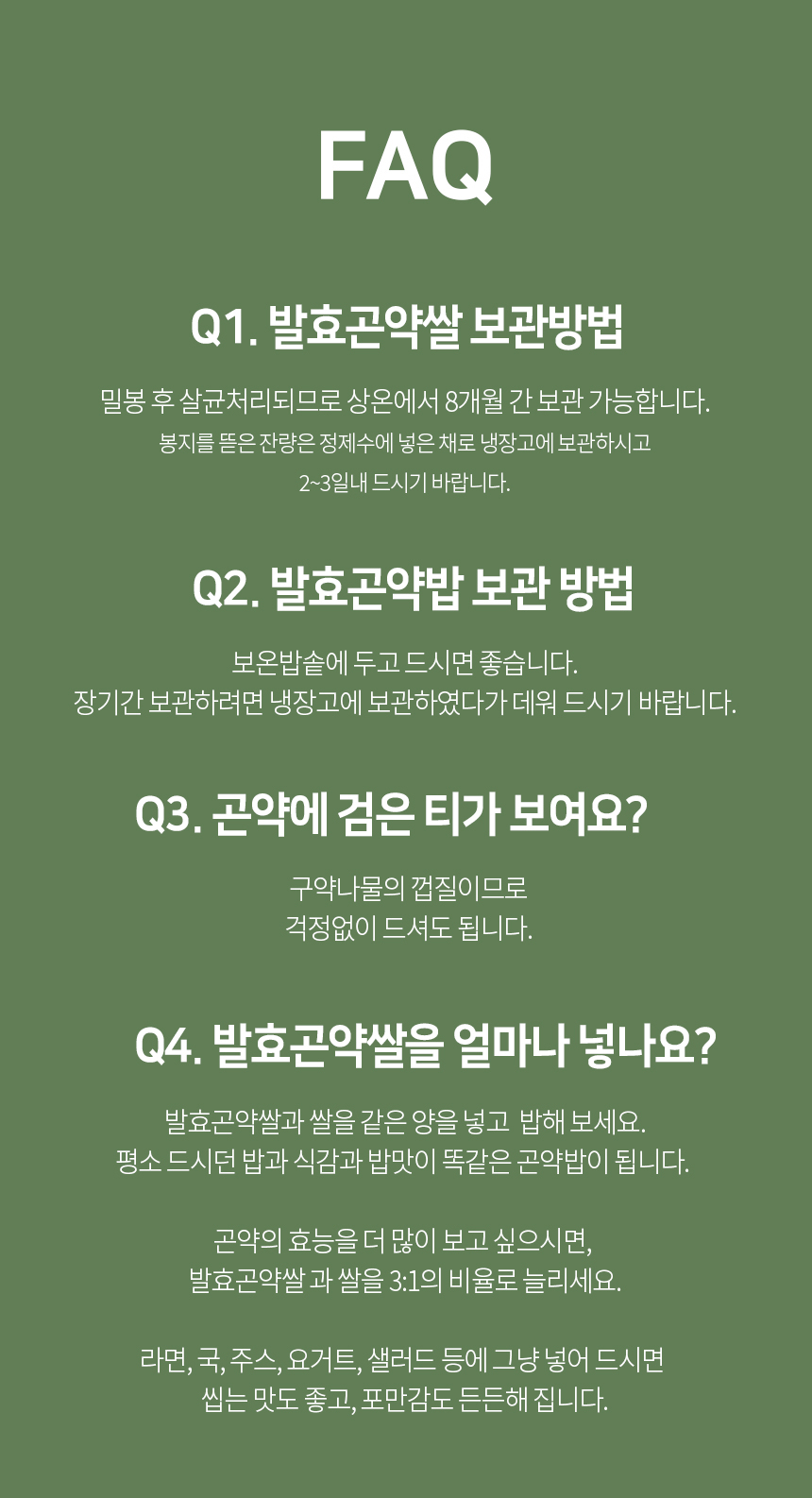 발효곤약쌀에 대한 자주 묻는 질문(FAQ) : FAQ Q1. 발효곤약쌀 보관방법 Q2. 발효곤약밥 보관 방법 Q3. 곤약에 검은 티가 보여요? Q4. 발효곤약쌀을 얼마나 넣나요?