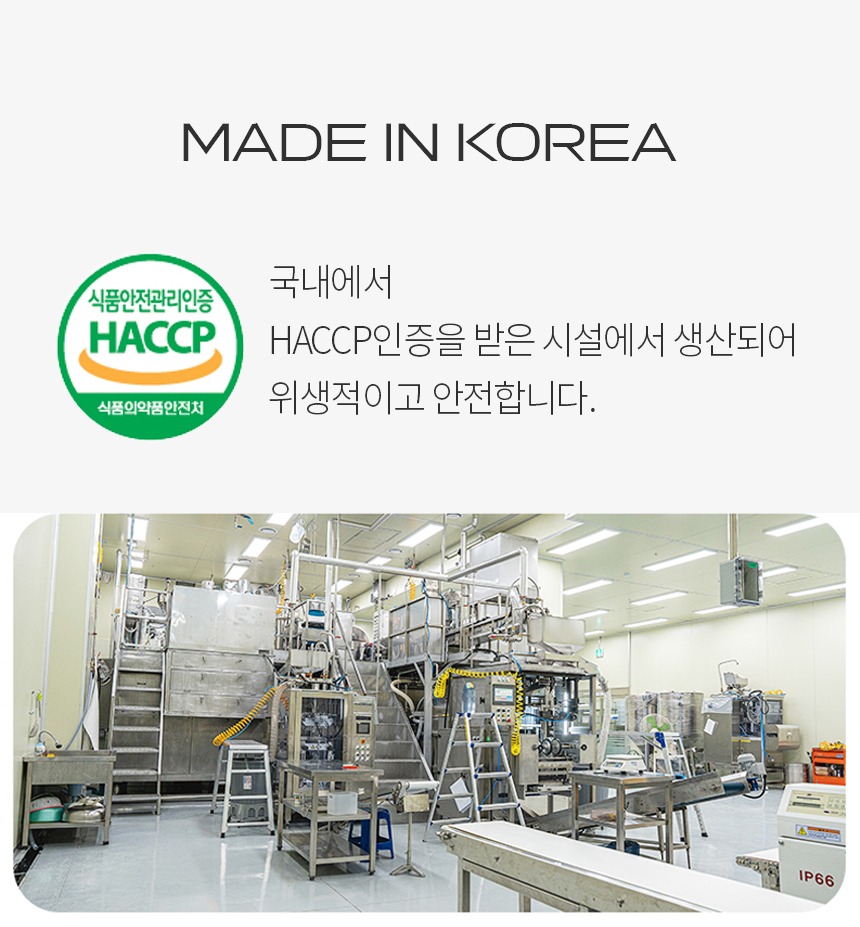 한국산 HACCP 인증 식품 생산 시설 : MADE IN KOREA 국내에서 HACCP인증을 받은 시설에서 생산되어 위생적이고 안전합니다.