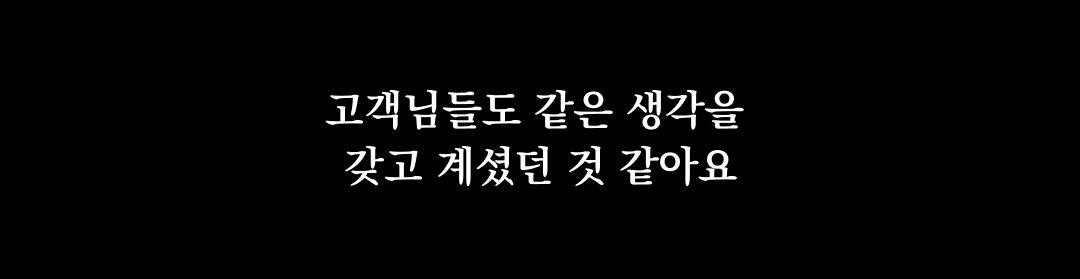 고객님들에 대한 감사 메시지 : 고객님들도 같은 생각을 갖고 계셨던 것 같아요