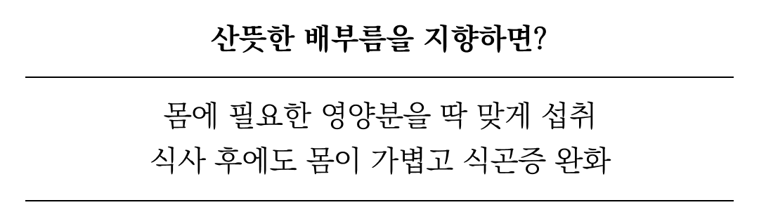 산뜻한 배부름을 위한 식사 팁 : 산뜻한 배부름을 지향하면? 몸에 필요한 영양분을 딱 맞게 섭취 식사 후에도 몸이 가벼고 식곤증 완화