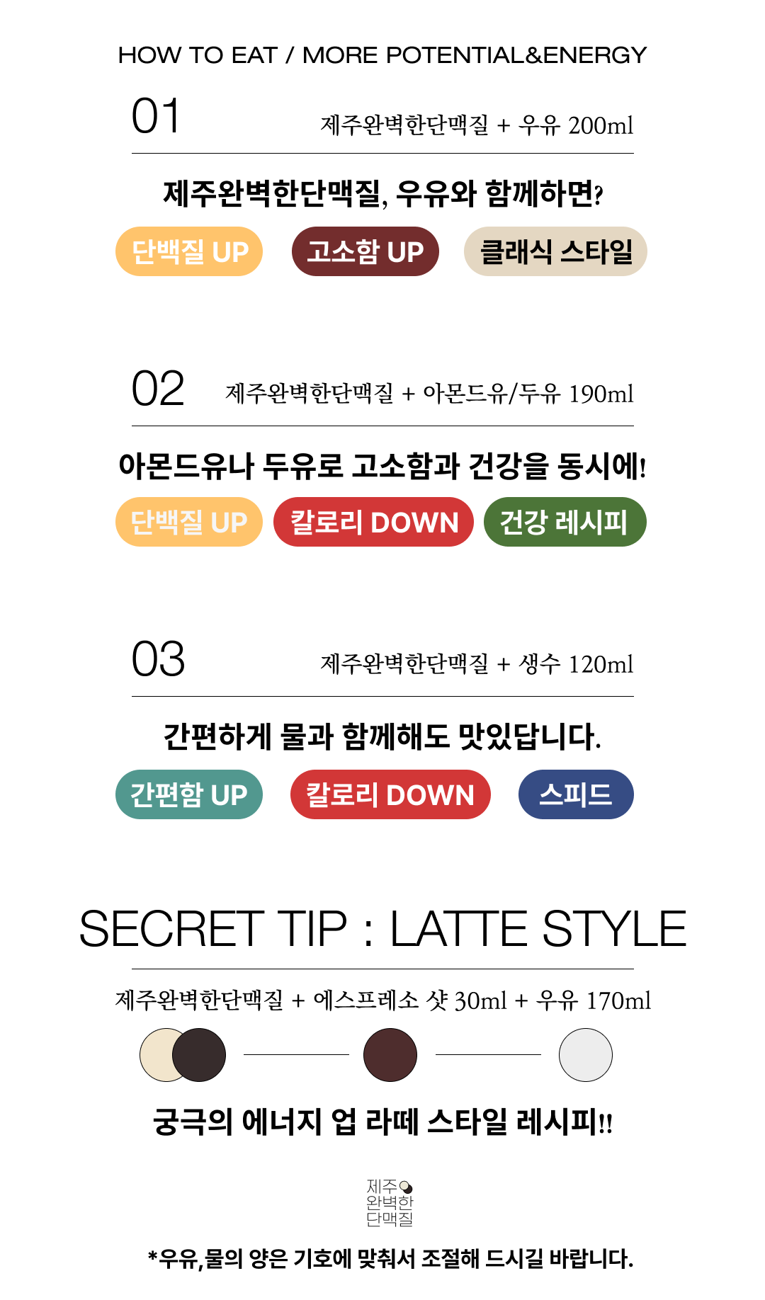 제주완벽한단맥질 섭취 방법과 조합 팁 : HOW TO EAT / MORE POTENTIAL&ENERGY 제주완벽한단맥질 + 우유 200ml 아몬드유/두유 190ml 생수 120ml SECRET TIP : LATTE STYLE