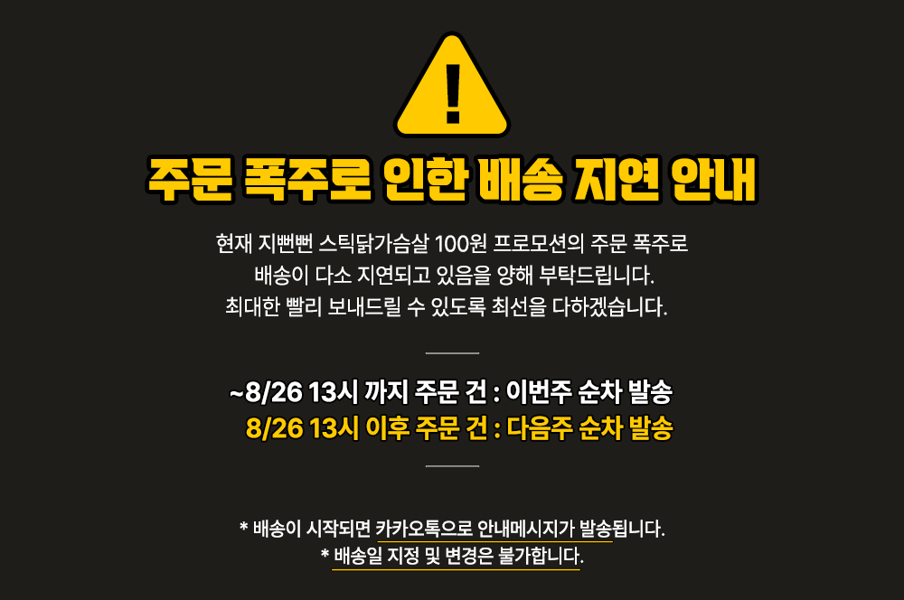 주문 폭주로 인한 배송 지연 안내 : 주문 폭주로 인한 배송 지연 안내 현재 지빠뱅 스틱닭가슴살 100원 프로모션의 주문 폭주로 배송이 다소 지연되고 있음을 양해 부탁드립니다...