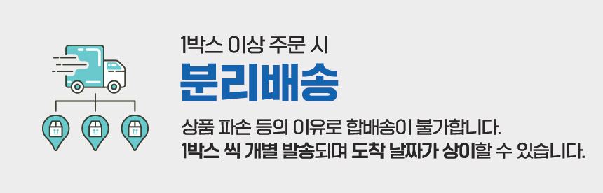 1박스 이상 주문 시 분리배송 안내 : 1박스 이상 주문 시 분리배송 상품 파손 등의 이유로 합배송이 불가합니다