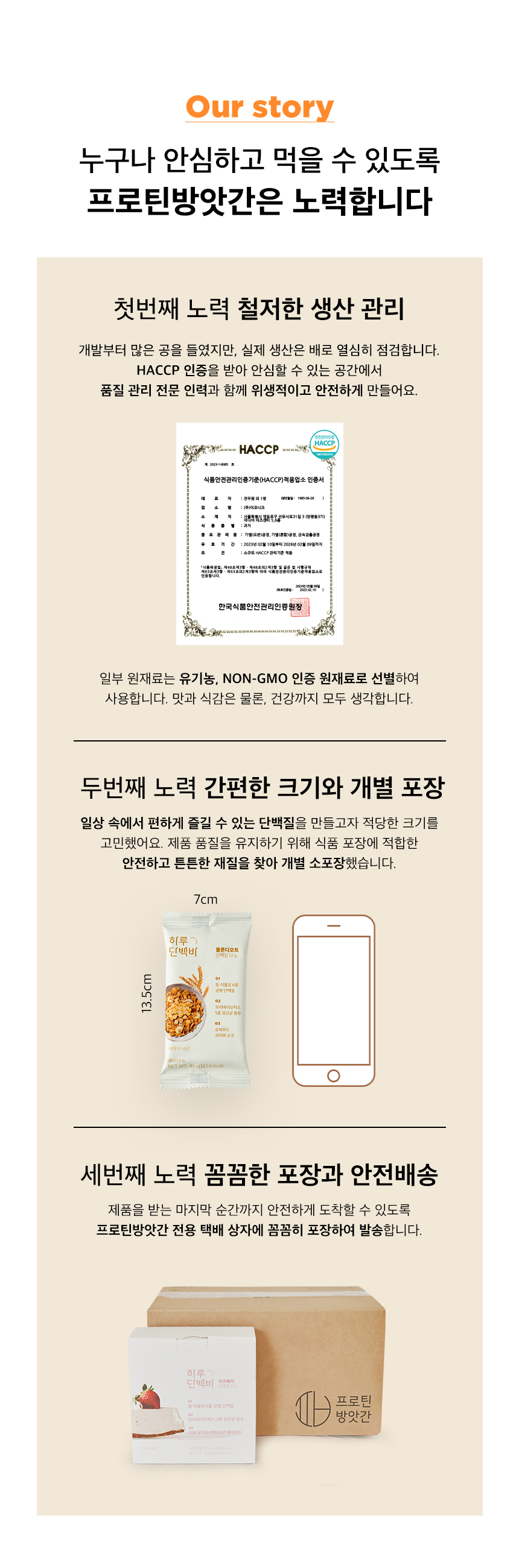 프로틴방앗간의 제품 품질 관리와 포장 과정 소개 : Our story 누구나 안심하고 먹을 수 있도록 프로틴방앗간은 노력합니다 첫번째 노력 철저한 생산 관리 HACCP 인증 두번째 노력 간편한 크기와 개별 포장 세번째 노력 꼼꼼한 포장과 안전배송