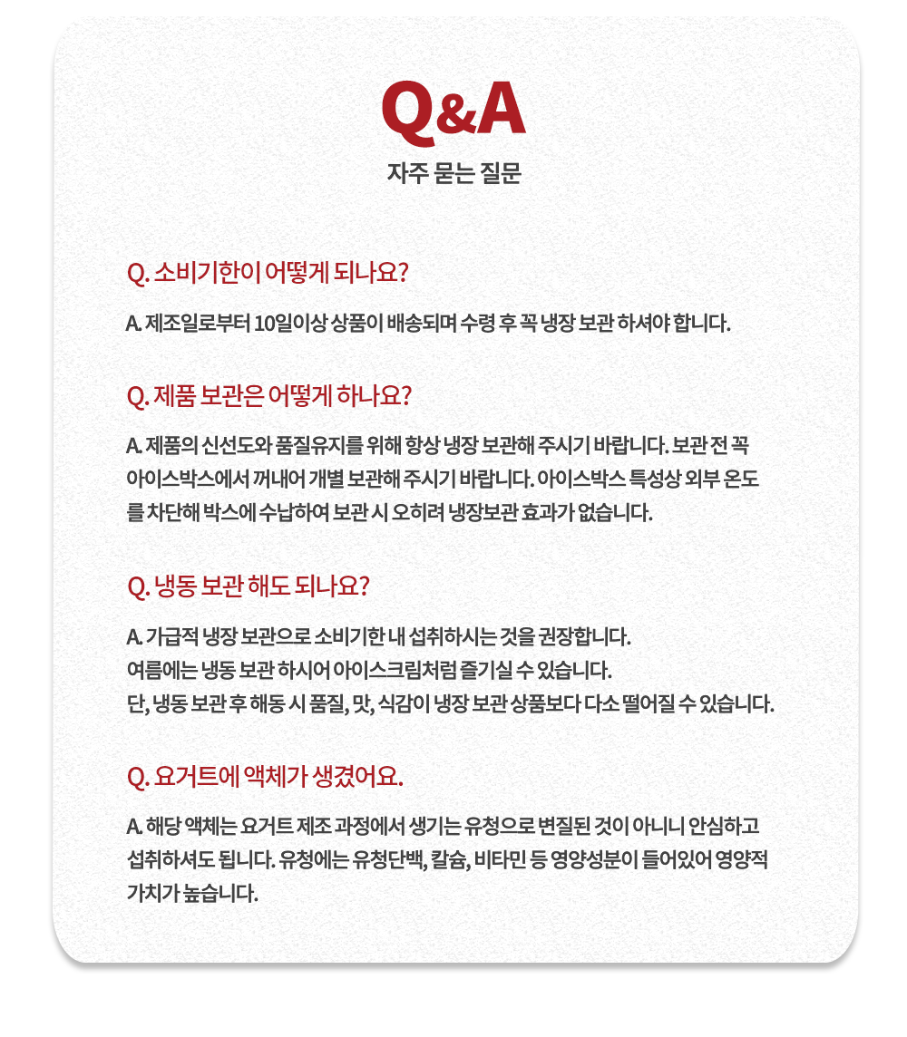 제품 관련 자주 묻는 질문(Q&A) 안내 : Q&A 자주 묻는 질문 소비기한이 어떻게 되나요? 제품 보관은 어떻게 하나요? 냉동 보관해도 되나요? 요거트에 액체가 생겼어요.