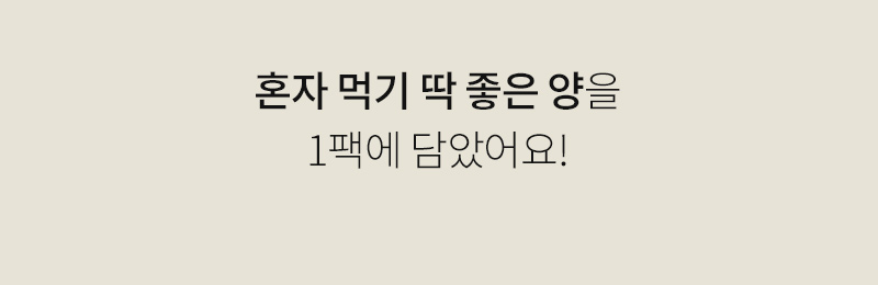 혼자 먹기 좋은 양의 음식 광고 문구 : 혼자 먹기 딱 좋은 양을 1팩에 담았어요!