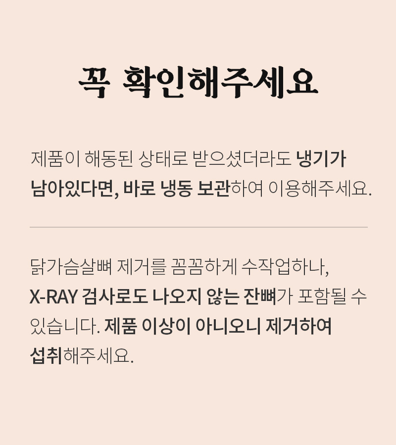 제품 반품 및 교환 안내문 : 꼭 확인해주세요 제품이 해동된 상태로 받으셨더라도 냉기가 남아있다면, 바로 냉동 보관하여 이용해주세요.