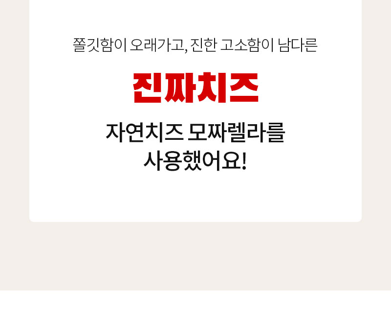 진짜치즈 사용을 강조하는 제품 광고 : 쫄깃함이 오래가고, 진한 고소함이 남다른 진짜치즈 자연치즈 모짜렐라를 사용했어요!