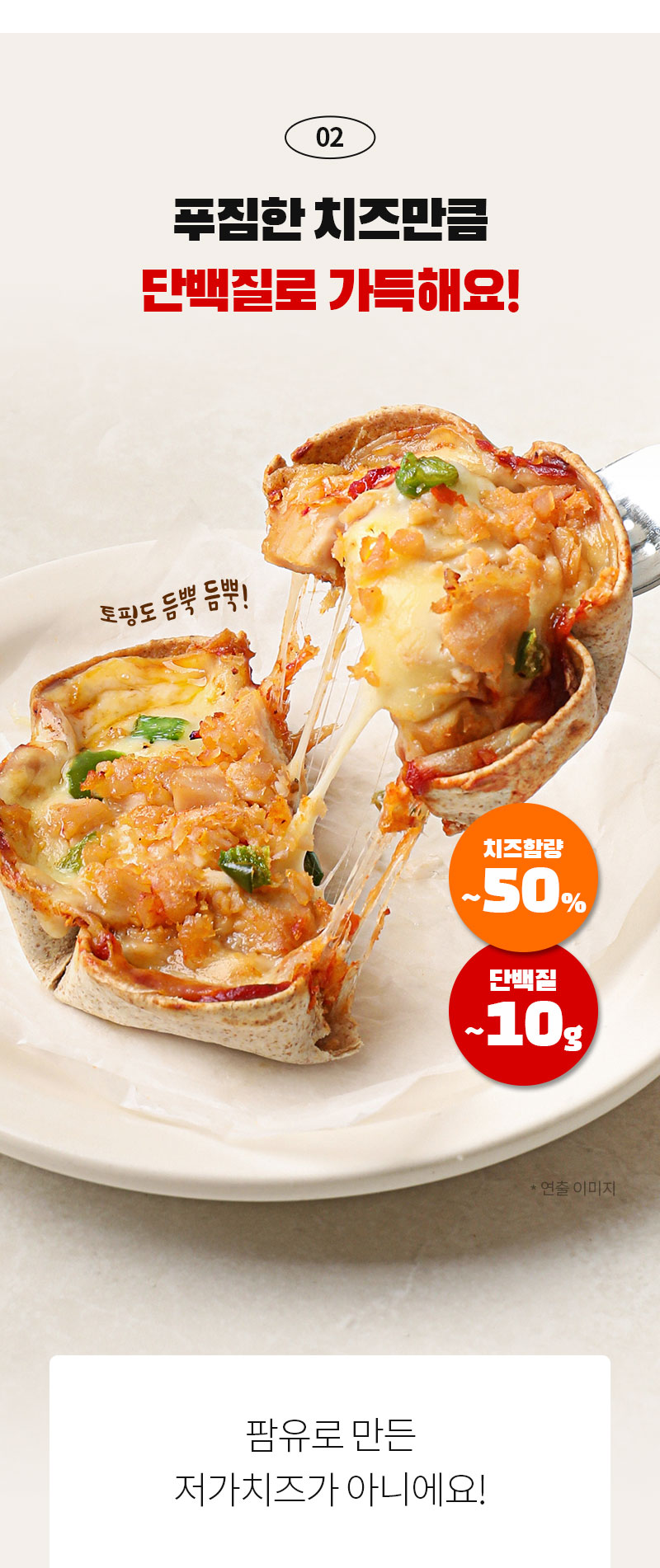 치즈가 듬뿍 들어간 저칼로리 치즈만두 광고 : 02 푸짐한 치즈만큼 단백질로 가득해요! 치즈함량 ~50% 단백질 ~10g