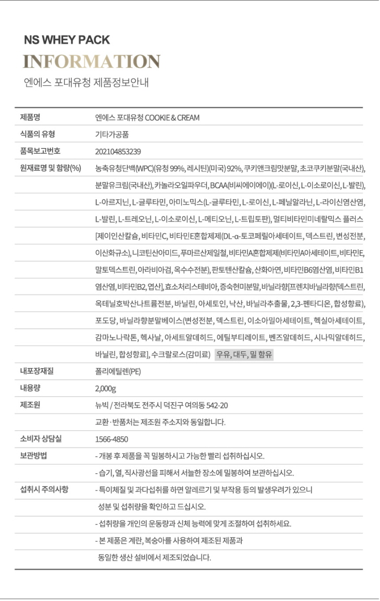 NS 웨이 팩 쿠키앤크림 제품 정보 : NS WHEY PACK INFORMATION 엔에스 프대유청 제품정보안내 제품명 엔에스 프대유청 COOKIE&CREAM 식품의 유형 기타가공품 품목보고번호 2021048532...