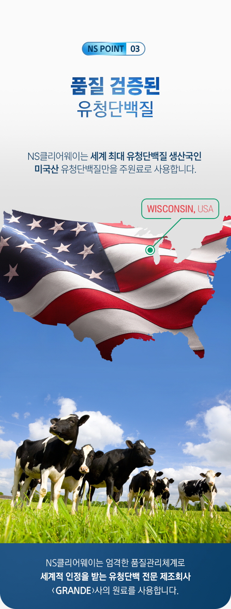 NS클리어웨이의 위스콘신산 유청단백질 사용 홍보 : NS POINT 03 품질 검증된 유청단백질 WISCONSIN, USA NS클리어웨이는 세계 최대 유청단백질 생산국인 미국산 유청단백질만을 주원료로 사용합니다.